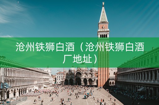 沧州铁狮白酒（沧州铁狮白酒厂地址）