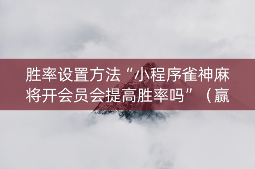 胜率设置方法“小程序雀神麻将开会员会提高胜率吗”（赢的技巧规律)