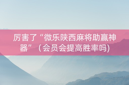 厉害了“微乐陕西麻将助赢神器”（会员会提高胜率吗)