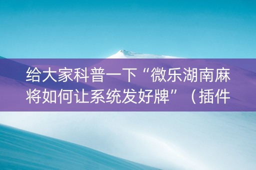 给大家科普一下“微乐湖南麻将如何让系统发好牌”（插件开挂免费AI)