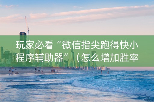 玩家必看“微信指尖跑得快小程序辅助器”（怎么增加胜率)
