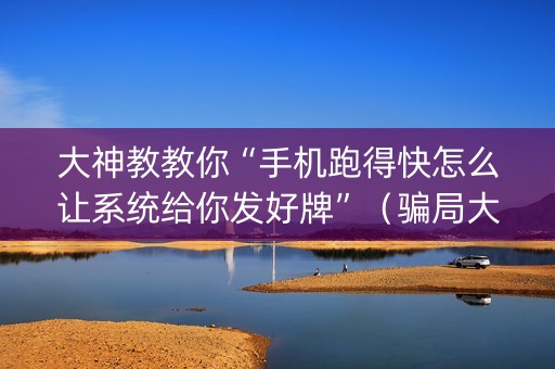 大神教教你“手机跑得快怎么让系统给你发好牌”（骗局大揭秘)