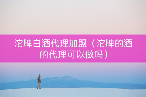 沱牌白酒代理加盟（沱牌的酒的代理可以做吗）