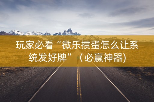 玩家必看“微乐掼蛋怎么让系统发好牌”（必赢神器)