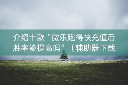 介绍十款“微乐跑得快充值后胜率能提高吗”（辅助器下载)