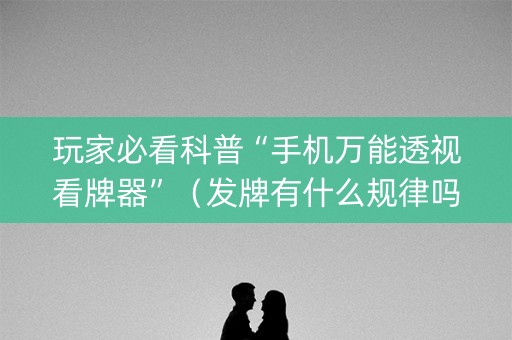 玩家必看科普“手机万能透视看牌器”（发牌有什么规律吗)