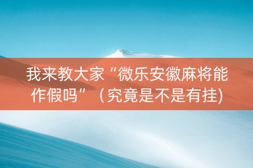 我来教大家“微乐安徽麻将能作假吗”（究竟是不是有挂)
