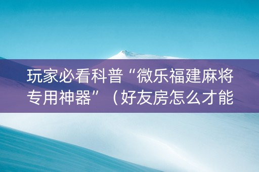 玩家必看科普“微乐福建麻将专用神器”（好友房怎么才能赢)
