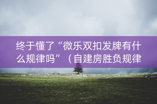 终于懂了“微乐双扣发牌有什么规律吗”（自建房胜负规律)