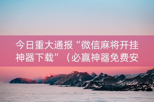 今日重大通报“微信麻将开挂神器下载”（必赢神器免费安装)