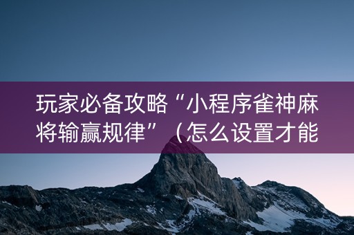 玩家必备攻略“小程序雀神麻将输赢规律”（怎么设置才能赢)