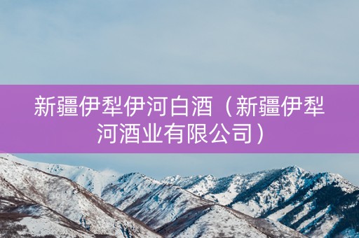 新疆伊犁伊河白酒（新疆伊犁河酒业有限公司）