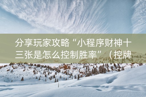 分享玩家攻略“小程序财神十三张是怎么控制胜率”（控牌神器)