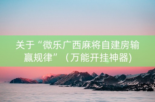 关于“微乐广西麻将自建房输赢规律”（万能开挂神器)