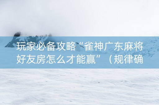 玩家必备攻略“雀神广东麻将好友房怎么才能赢”（规律确实有挂)