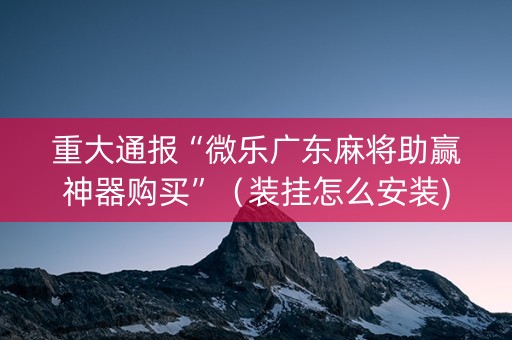 重大通报“微乐广东麻将助赢神器购买”（装挂怎么安装)