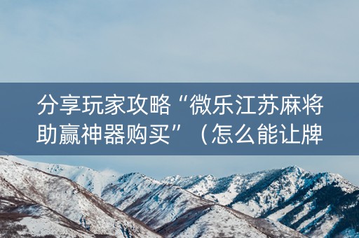 分享玩家攻略“微乐江苏麻将助赢神器购买”（怎么能让牌好一点)