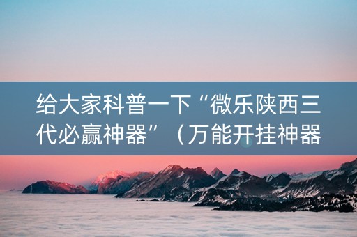 给大家科普一下“微乐陕西三代必赢神器”（万能开挂神器)