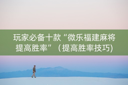 玩家必备十款“微乐福建麻将提高胜率”（提高胜率技巧)