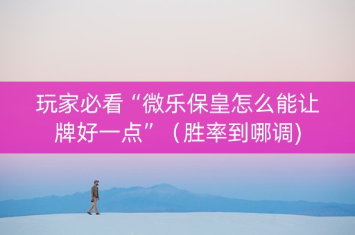 玩家必看“微乐保皇怎么能让牌好一点”（胜率到哪调)