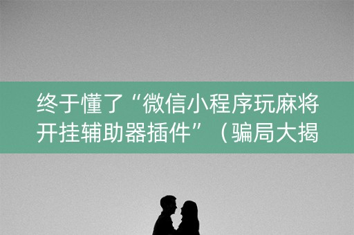 终于懂了“微信小程序玩麻将开挂辅助器插件”（骗局大揭秘)