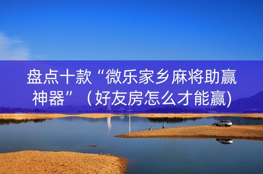 盘点十款“微乐家乡麻将助赢神器”（好友房怎么才能赢)