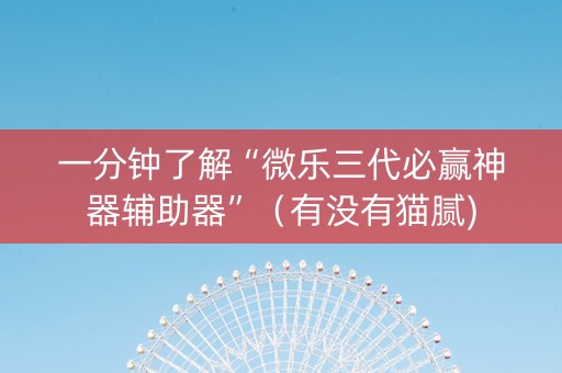 一分钟了解“微乐三代必赢神器辅助器”（有没有猫腻)