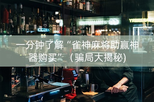 一分钟了解“雀神麻将助赢神器购买”（骗局大揭秘)