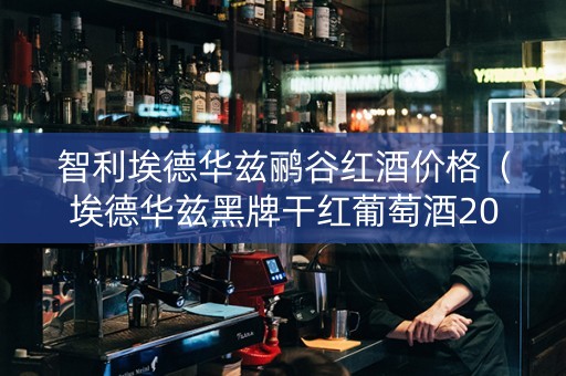 智利埃德华兹鹂谷红酒价格（埃德华兹黑牌干红葡萄酒2015）