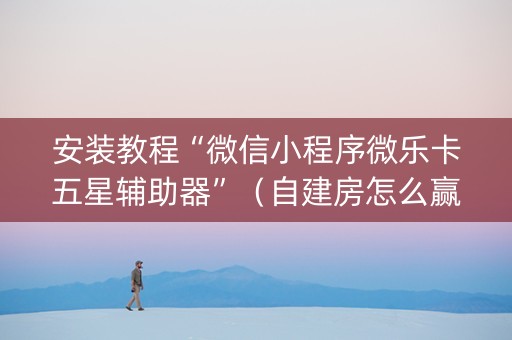 安装教程“微信小程序微乐卡五星辅助器”（自建房怎么赢)