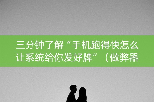 三分钟了解“手机跑得快怎么让系统给你发好牌”（做弊器软件下载)
