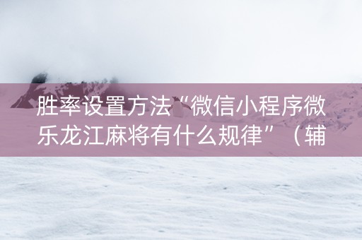 胜率设置方法“微信小程序微乐龙江麻将有什么规律”（辅助器下载)