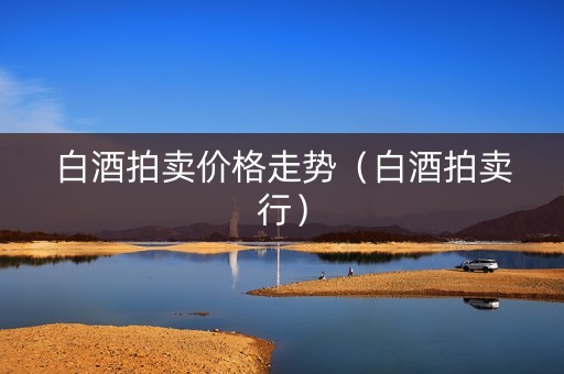白酒拍卖价格走势（白酒拍卖行）