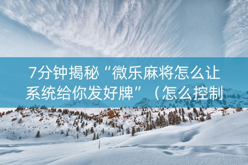 7分钟揭秘“微乐麻将怎么让系统给你发好牌”（怎么控制输赢)