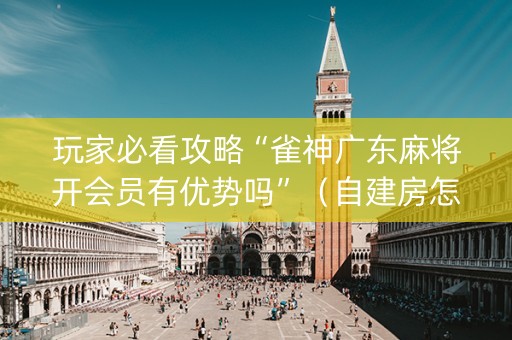玩家必看攻略“雀神广东麻将开会员有优势吗”（自建房怎么拿好牌)