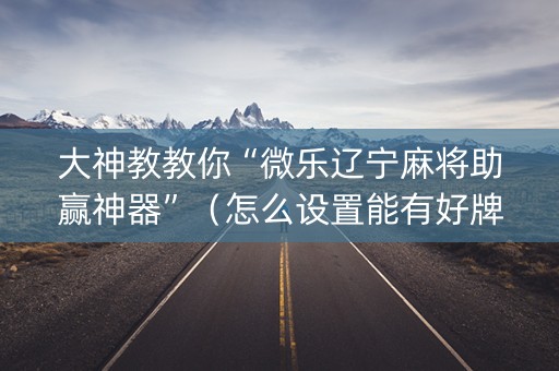 大神教教你“微乐辽宁麻将助赢神器”（怎么设置能有好牌)