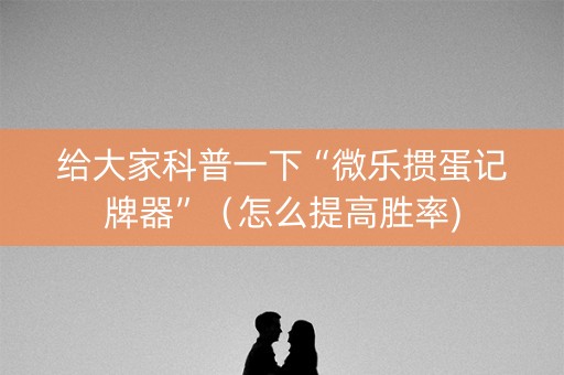 给大家科普一下“微乐掼蛋记牌器”（怎么提高胜率)