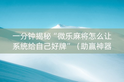 一分钟揭秘“微乐麻将怎么让系统给自己好牌”（助赢神器购买)