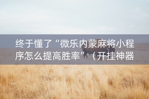 终于懂了“微乐内蒙麻将小程序怎么提高胜率”（开挂神器下载)