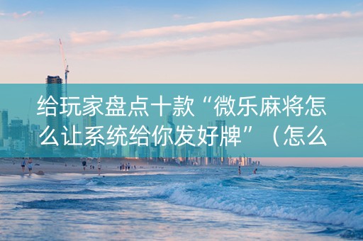 给玩家盘点十款“微乐麻将怎么让系统给你发好牌”（怎么控制输赢)