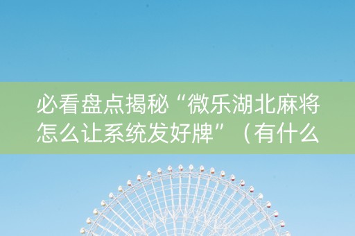 必看盘点揭秘“微乐湖北麻将怎么让系统发好牌”（有什么规律)