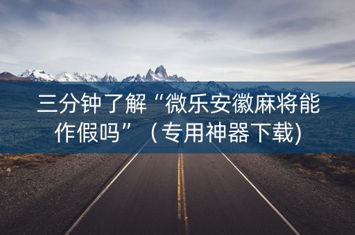 三分钟了解“微乐安徽麻将能作假吗”（专用神器下载)