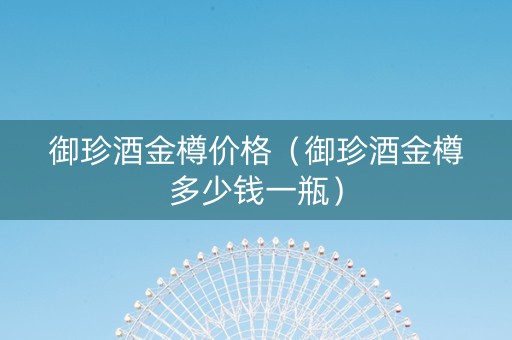 御珍酒金樽价格（御珍酒金樽多少钱一瓶）