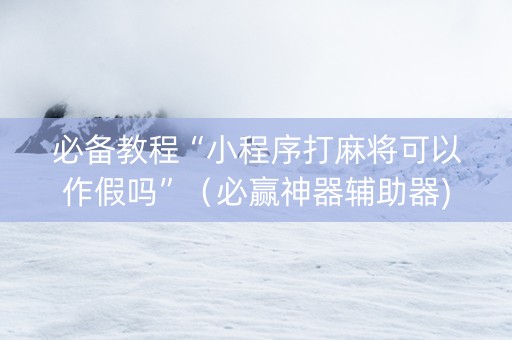 必备教程“小程序打麻将可以作假吗”（必赢神器辅助器)