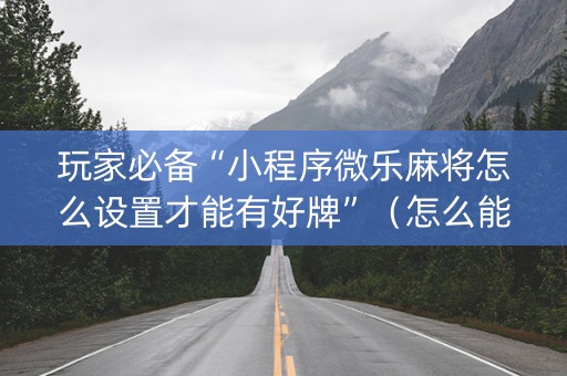 玩家必备“小程序微乐麻将怎么设置才能有好牌”（怎么能让牌好一点)
