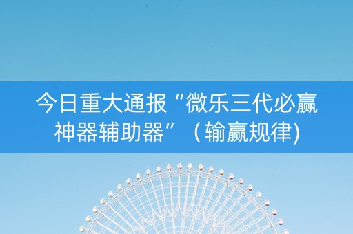 今日重大通报“微乐三代必赢神器辅助器”（输赢规律)