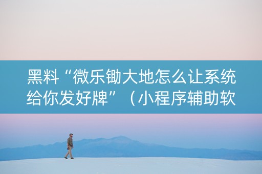 黑料“微乐锄大地怎么让系统给你发好牌”（小程序辅助软件)