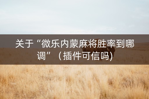 关于“微乐内蒙麻将胜率到哪调”（插件可信吗)