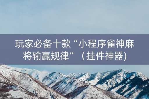 玩家必备十款“小程序雀神麻将输赢规律”（挂件神器)