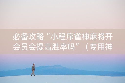 必备攻略“小程序雀神麻将开会员会提高胜率吗”（专用神器)
